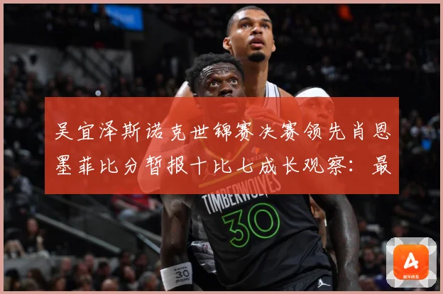 吴宜泽斯诺克世锦赛决赛领先肖恩墨菲比分暂报十比七成长观察：最新赛事动态与深度分析