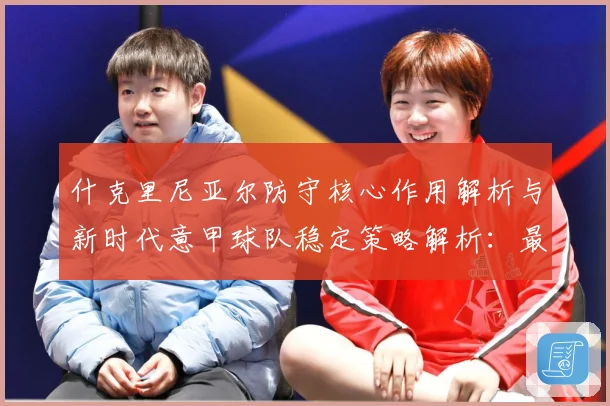 什克里尼亚尔防守核心作用解析与新时代意甲球队稳定策略解析：最新赛事动态与深度分析