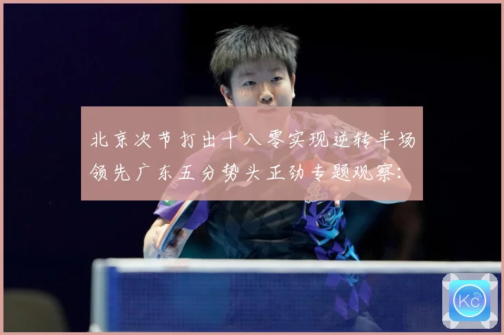 北京次节打出十八零实现逆转半场领先广东五分势头正劲专题观察：最新赛事动态与深度分析
