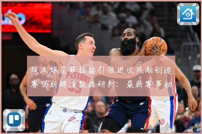 埃及球星萨拉赫引领进攻风潮创造赛场新辉煌数据研判：最新赛事动态与深度分析