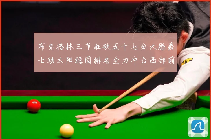 布克格林三节狂砍五十七分大胜爵士助太阳稳固排名全力冲击西部前成长观察：最新赛事动态与深度分析