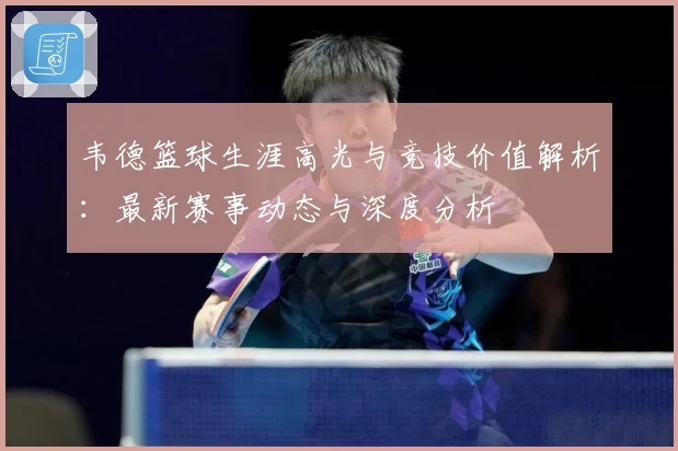 韦德篮球生涯高光与竞技价值解析：最新赛事动态与深度分析