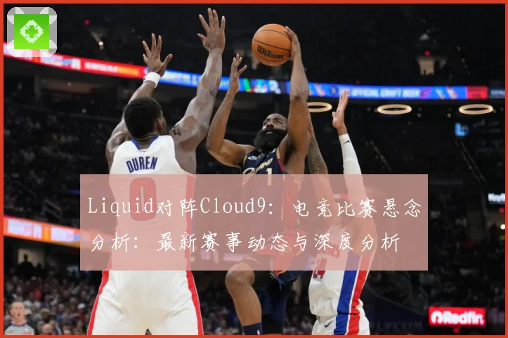 Liquid对阵Cloud9：电竞比赛悬念分析：最新赛事动态与深度分析