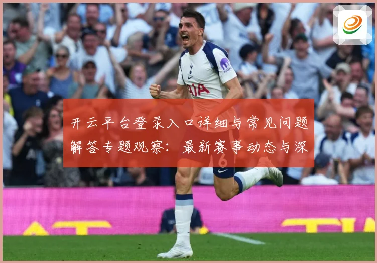 开云平台登录入口详细与常见问题解答专题观察：最新赛事动态与深度分析