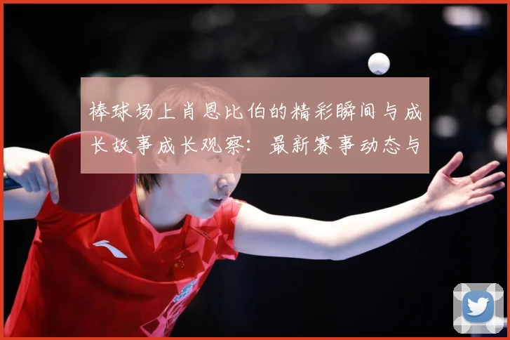 棒球场上肖恩比伯的精彩瞬间与成长故事成长观察：最新赛事动态与深度分析