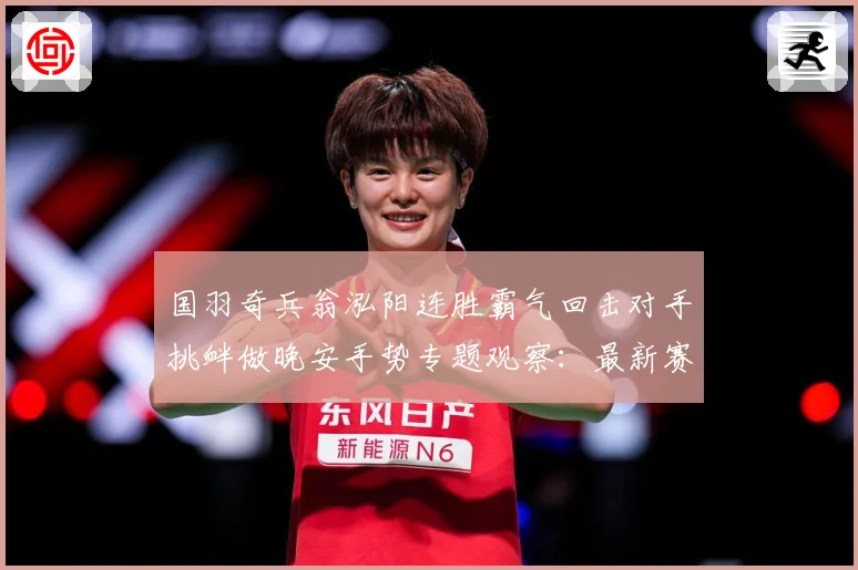 国羽奇兵翁泓阳连胜霸气回击对手挑衅做晚安手势专题观察：最新赛事动态与深度分析