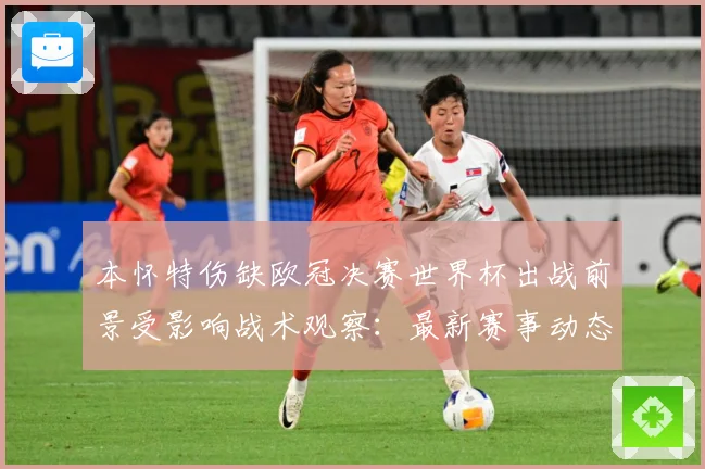 本怀特伤缺欧冠决赛世界杯出战前景受影响战术观察：最新赛事动态与深度分析