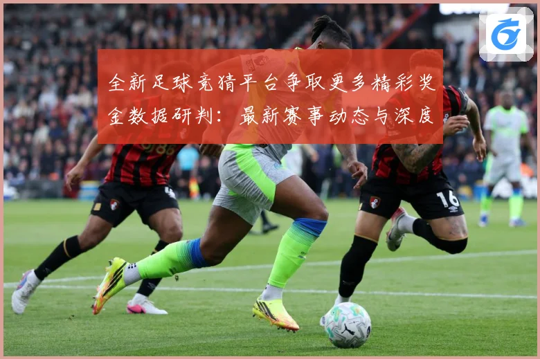 全新足球竞猜平台争取更多精彩奖金数据研判：最新赛事动态与深度分析