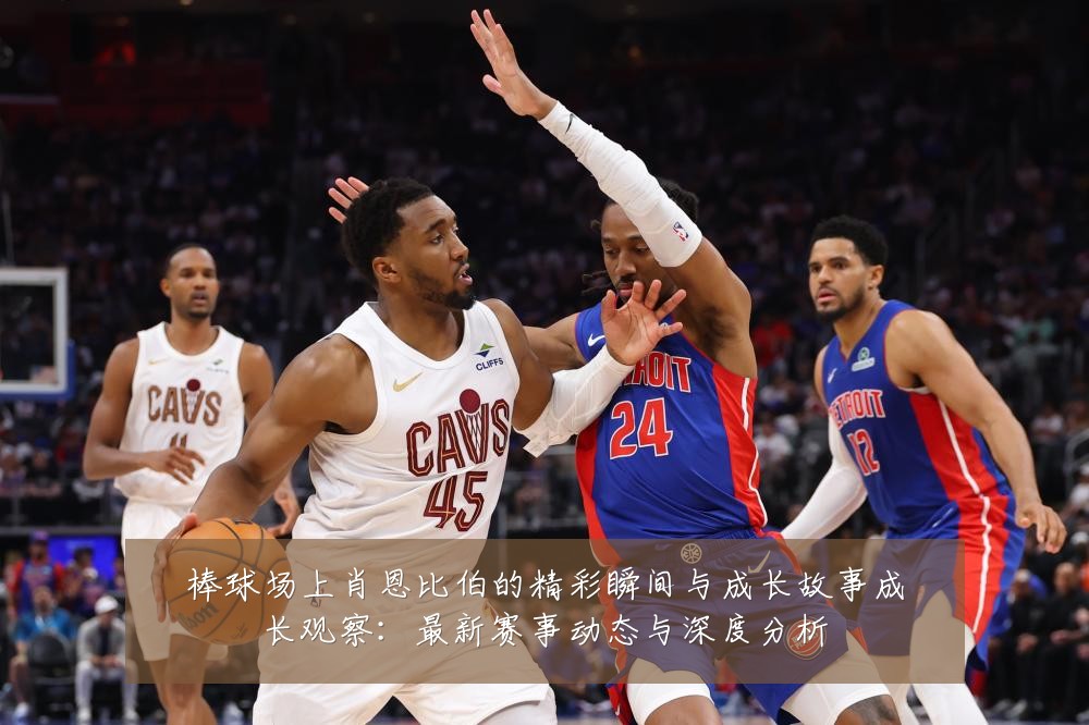 棒球场上肖恩比伯的精彩瞬间与成长故事成长观察:最新赛事动态与深度分析