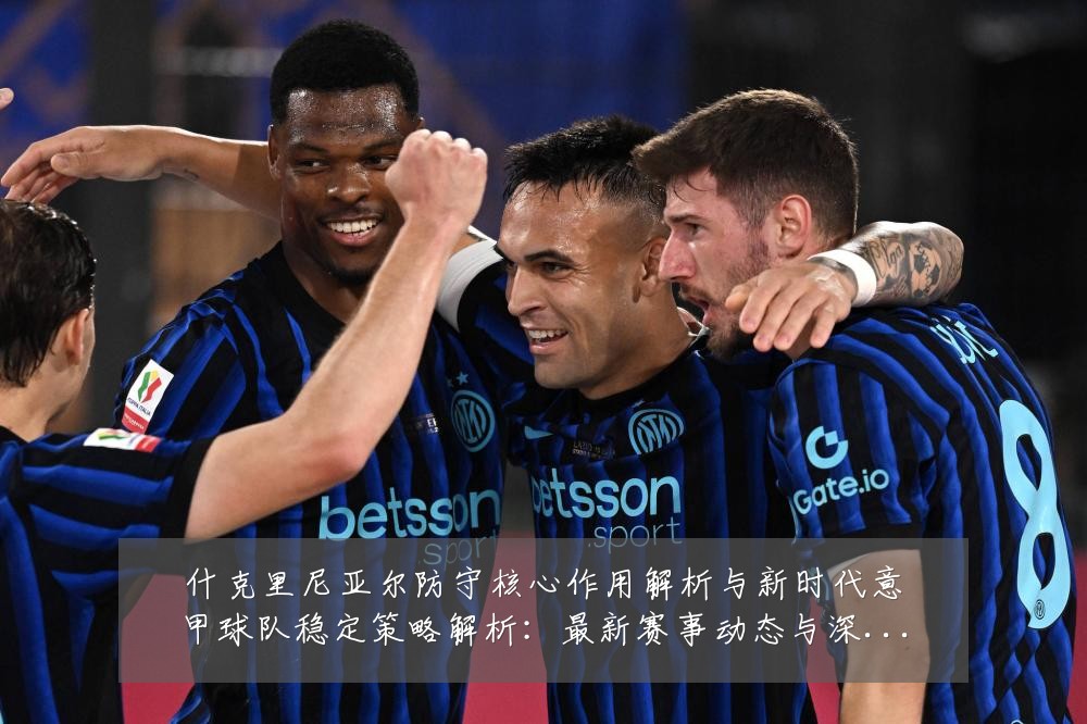 什克里尼亚尔防守核心作用解析与新时代意甲球队稳定策略解析：最新赛事动态与深度分析