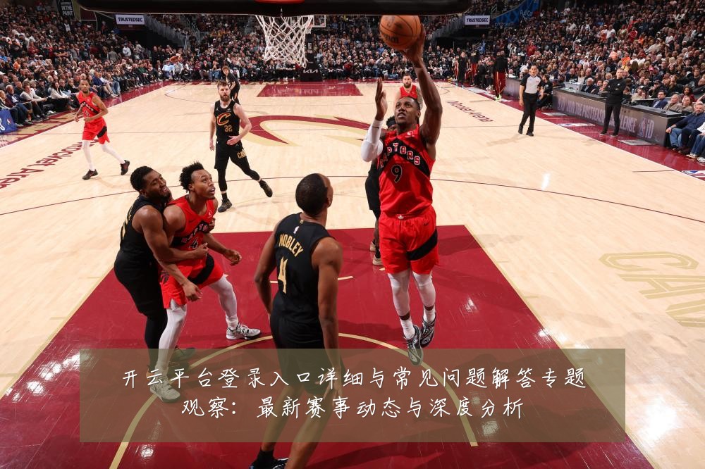 开云平台登录入口详细与常见问题解答专题观察：最新赛事动态与深度分析