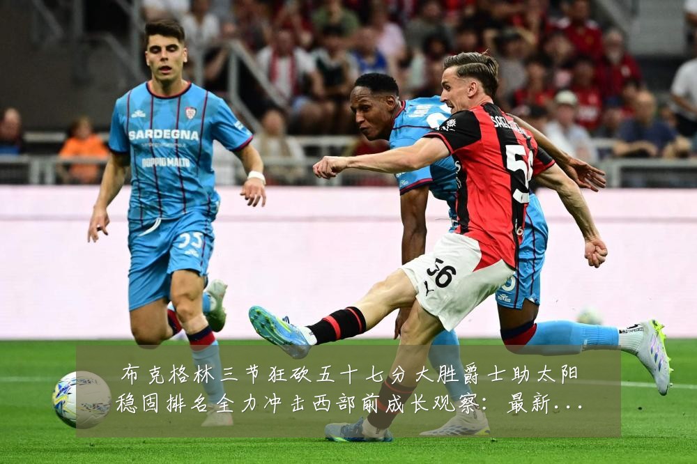 布克格林三节狂砍五十七分大胜爵士助太阳稳固排名全力冲击西部前成长观察:最新赛事动态与深度分析