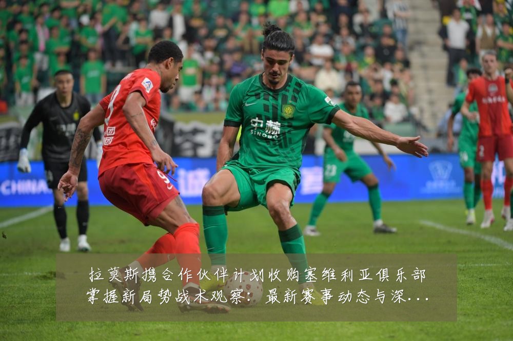 拉莫斯携合作伙伴计划收购塞维利亚俱乐部掌握新局势战术观察：最新赛事动态与深度分析