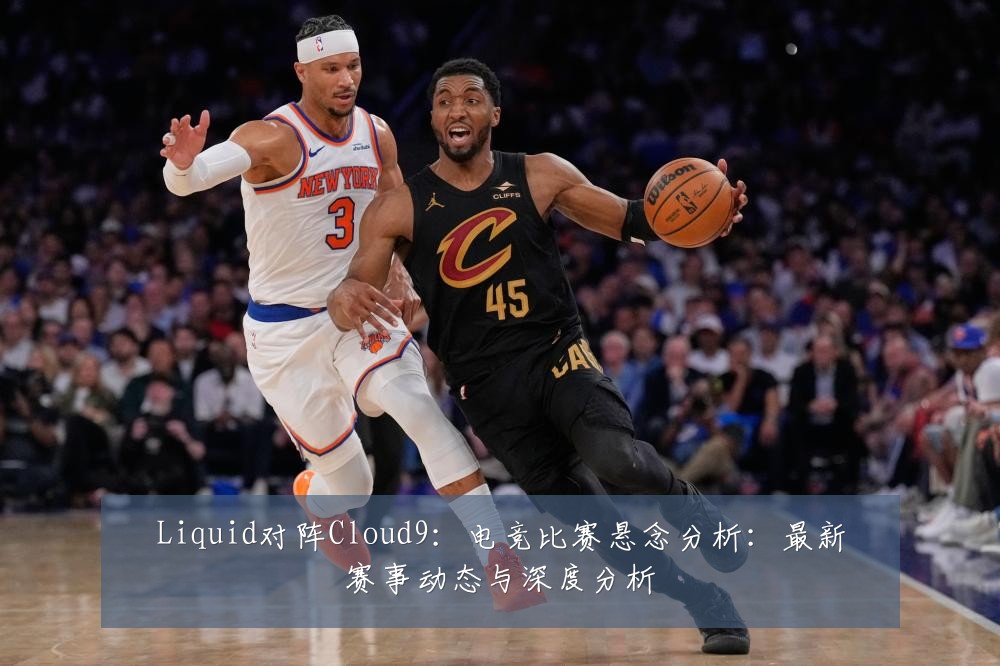 Liquid对阵Cloud9:电竞比赛悬念分析:最新赛事动态与深度分析