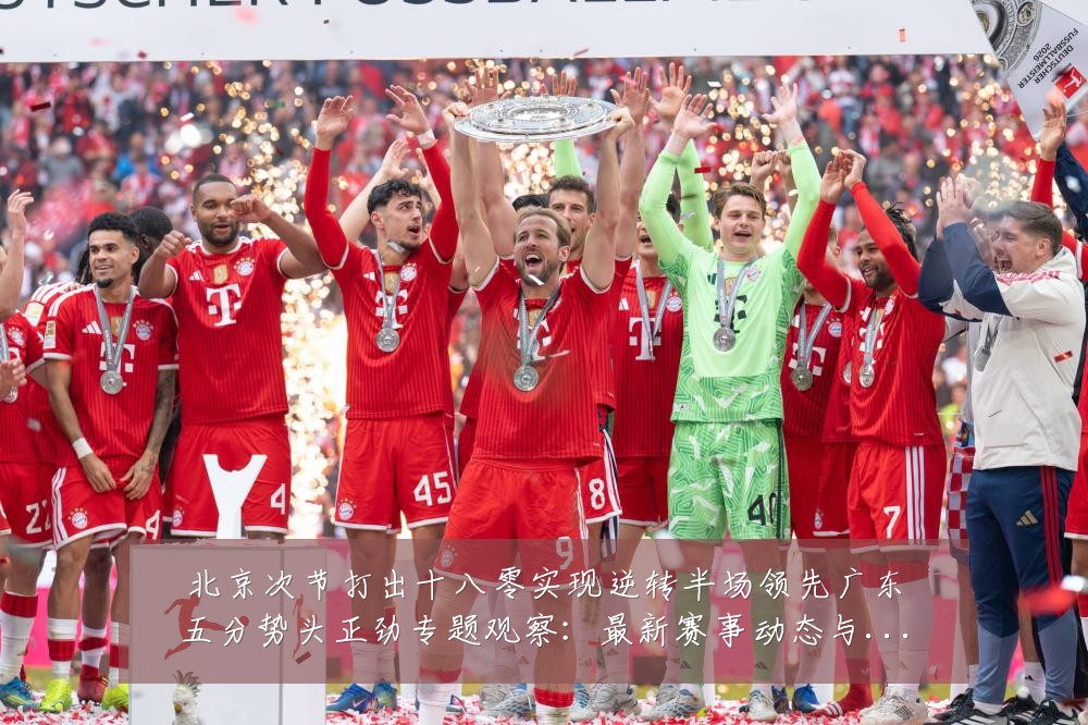 北京次节打出十八零实现逆转半场领先广东五分势头正劲专题观察:最新赛事动态与深度分析